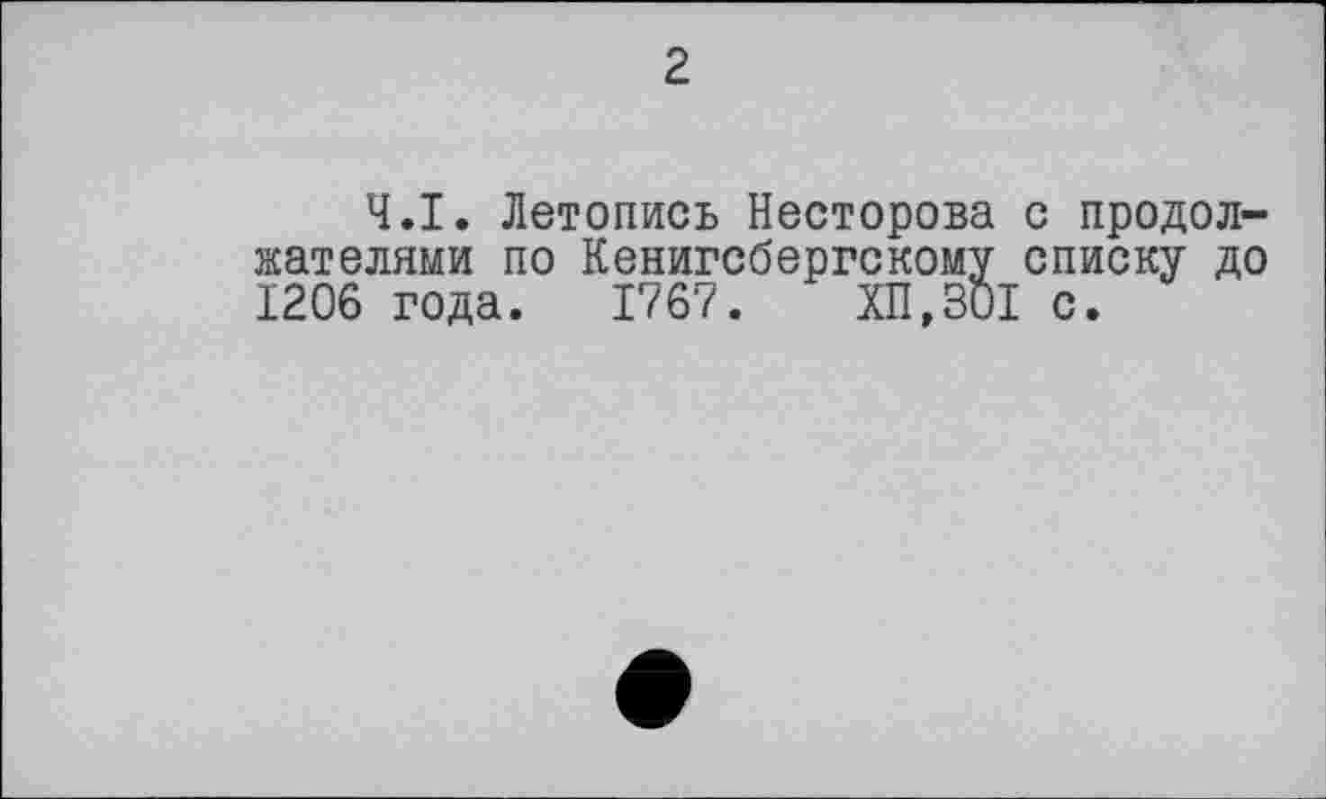 ﻿2
Ч.І. Летопись Несторова с продолжателями по Кенигсбергскому списку до 1206 года. 1767. ХП,301 с.